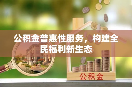 新房公积金普惠性服务，构建全民福利新生态