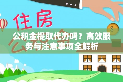 新房公积金提取代办吗？高效服务与注意事项全解析