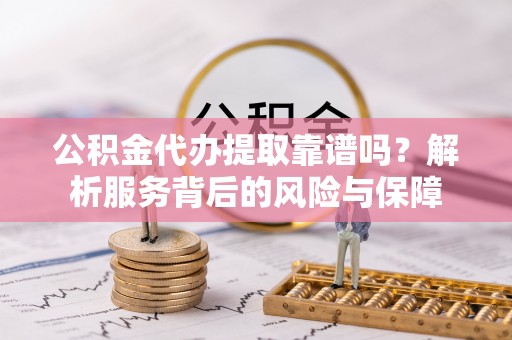 新房公积金代办提取靠谱吗？解析服务背后的风险与保障