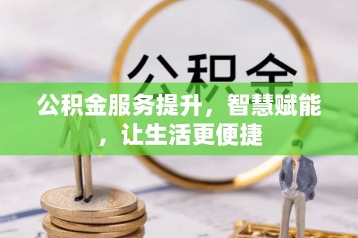 新房公积金服务提升，智慧赋能，让生活更便捷