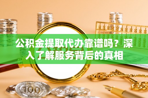 新房公积金提取代办靠谱吗？深入了解服务背后的真相