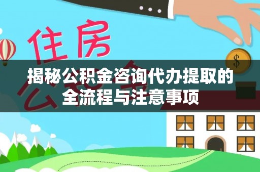 新房揭秘公积金咨询代办提取的全流程与注意事项