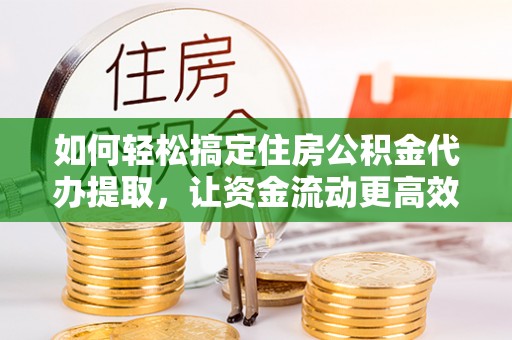 新房如何轻松搞定住房公积金代办提取，让资金流动更高效