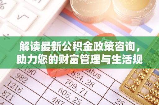 新房解读最新公积金政策咨询，助力您的财富管理与生活规划