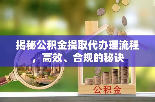 新房揭秘公积金提取代办理流程，高效、合规的秘诀