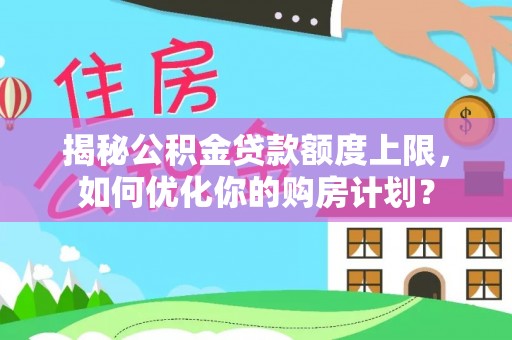 新房揭秘公积金贷款额度上限，如何优化你的购房计划？