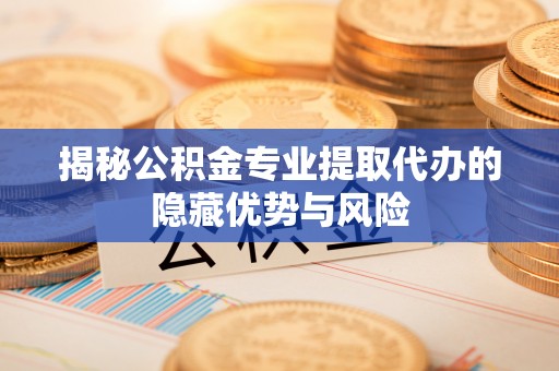 新房揭秘公积金专业提取代办的隐藏优势与风险