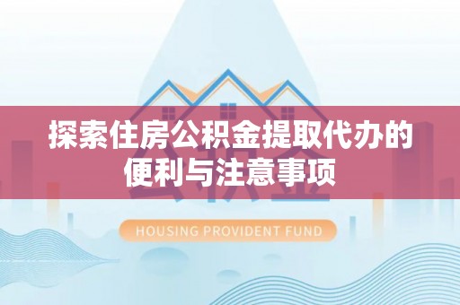 新房探索住房公积金提取代办的便利与注意事项
