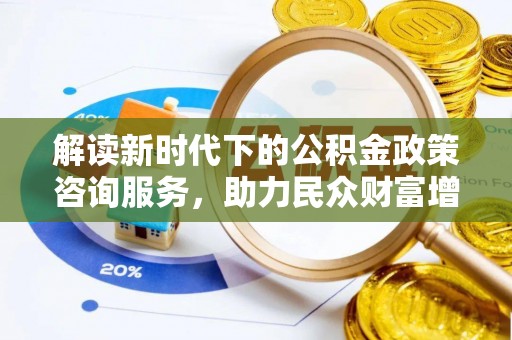 新房解读新时代下的公积金政策咨询服务，助力民众财富增值与安居梦想