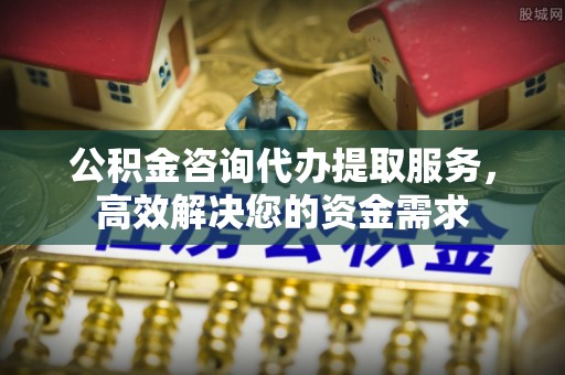 新房公积金咨询代办提取服务，高效解决您的资金需求