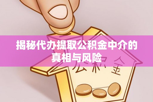 新房揭秘代办提取公积金中介的真相与风险