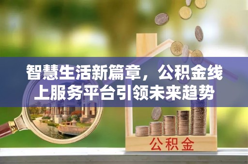 新房智慧生活新篇章，公积金线上服务平台引领未来趋势