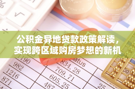 新房公积金异地贷款政策解读，实现跨区域购房梦想的新机遇