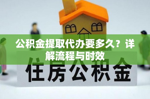 新房公积金提取代办要多久？详解流程与时效
