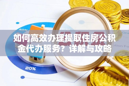 新房如何高效办理提取住房公积金代办服务？详解与攻略