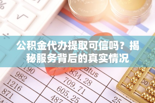 新房公积金代办提取可信吗？揭秘服务背后的真实情况