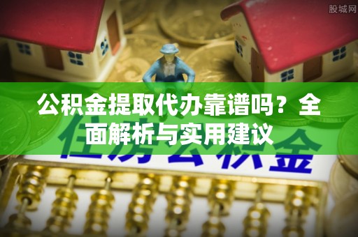 新房公积金提取代办靠谱吗？全面解析与实用建议