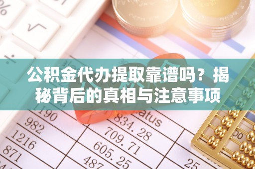 新房公积金代办提取靠谱吗？揭秘背后的真相与注意事项