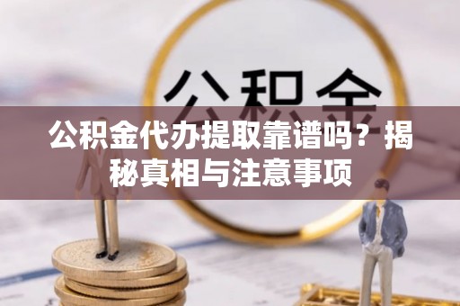 新房公积金代办提取靠谱吗？揭秘真相与注意事项