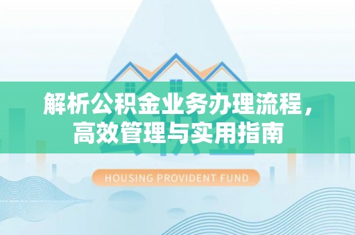 新房解析公积金业务办理流程，高效管理与实用指南