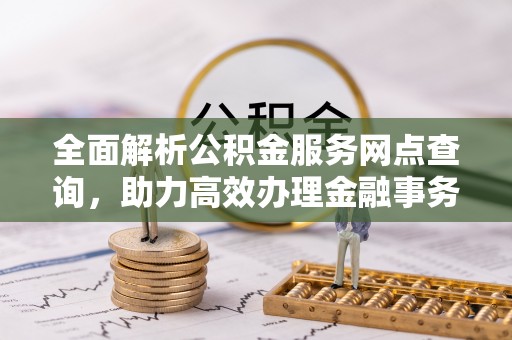 新房全面解析公积金服务网点查询，助力高效办理金融事务