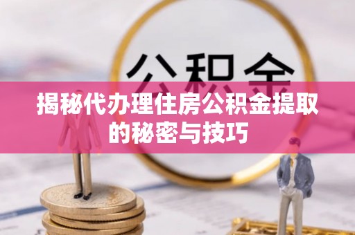 新房揭秘代办理住房公积金提取的秘密与技巧