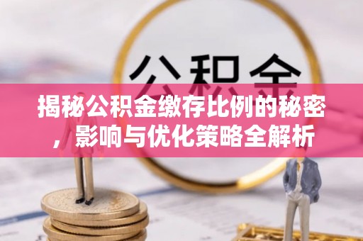 新房揭秘公积金缴存比例的秘密，影响与优化策略全解析