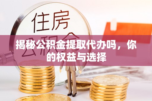 新房揭秘公积金提取代办吗，你的权益与选择