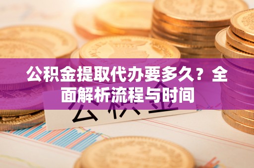 新房公积金提取代办要多久？全面解析流程与时间