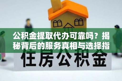 新房公积金提取代办可靠吗？揭秘背后的服务真相与选择指南