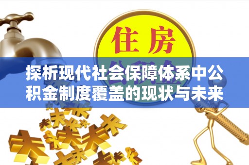 新房探析现代社会保障体系中公积金制度覆盖的现状与未来