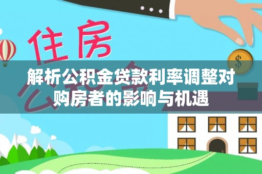 新房解析公积金贷款利率调整对购房者的影响与机遇