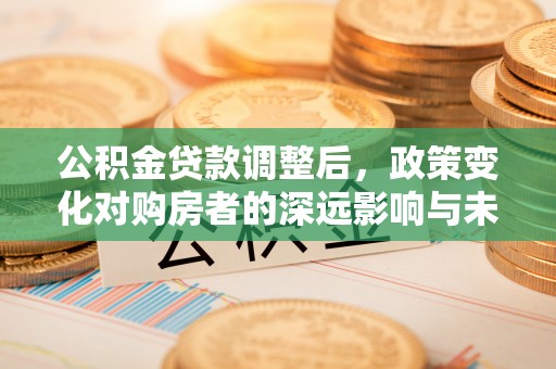 新房公积金贷款调整后，政策变化对购房者的深远影响与未来趋势分析