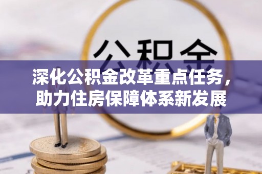 新房深化公积金改革重点任务，助力住房保障体系新发展