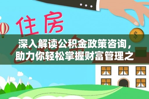 新房深入解读公积金政策咨询，助力你轻松掌握财富管理之道