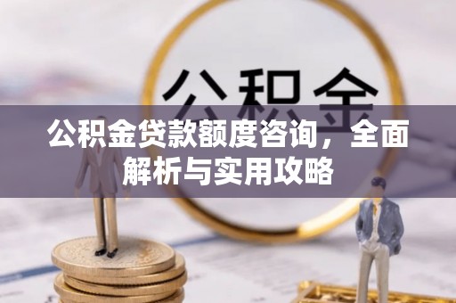 新房公积金贷款额度咨询，全面解析与实用攻略