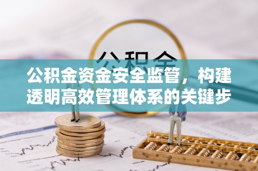 新房公积金资金安全监管，构建透明高效管理体系的关键步骤