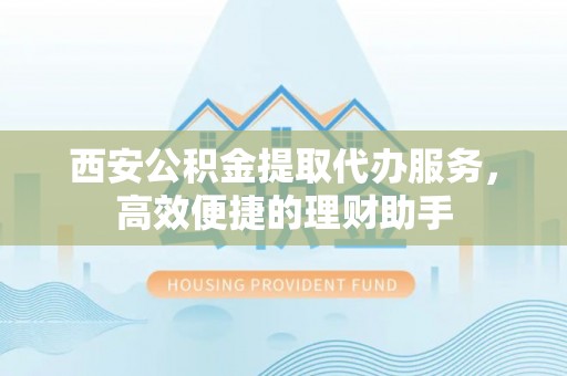 新房西安公积金提取代办服务，高效便捷的理财助手