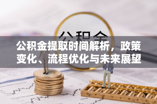 新房公积金提取时间解析，政策变化、流程优化与未来展望