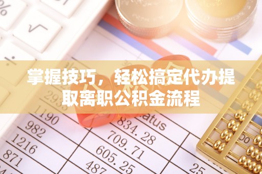新房掌握技巧，轻松搞定代办提取离职公积金流程