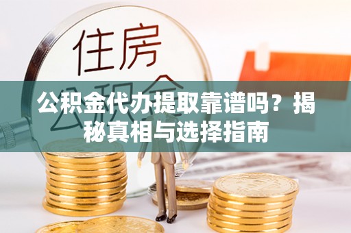 新房公积金代办提取靠谱吗？揭秘真相与选择指南