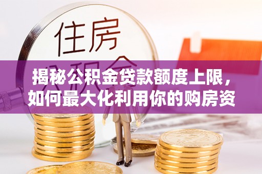 新房揭秘公积金贷款额度上限，如何最大化利用你的购房资金？