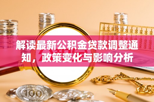 新房解读最新公积金贷款调整通知，政策变化与影响分析