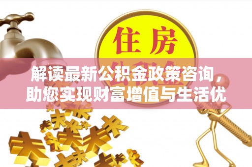 新房解读最新公积金政策咨询，助您实现财富增值与生活优化