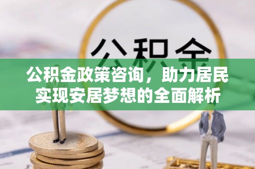 新房公积金政策咨询，助力居民实现安居梦想的全面解析