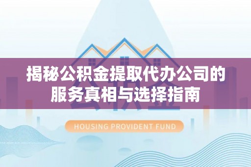 新房揭秘公积金提取代办公司的服务真相与选择指南