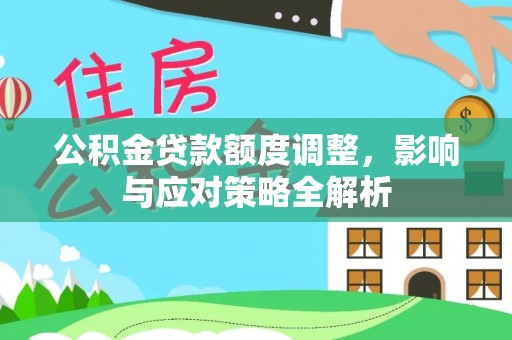 新房公积金贷款额度调整，影响与应对策略全解析