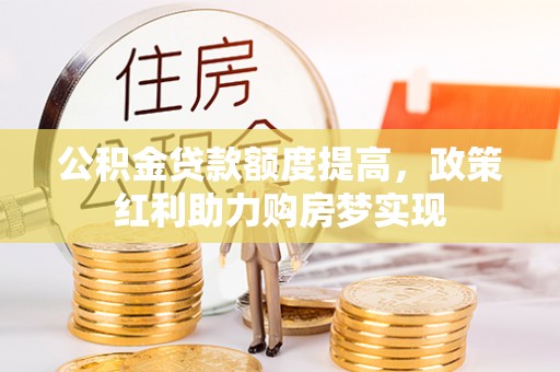 新房公积金贷款额度提高，政策红利助力购房梦实现
