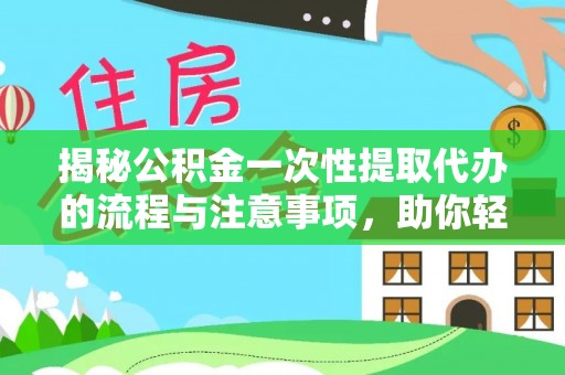 新房揭秘公积金一次性提取代办的流程与注意事项，助你轻松搞定财务规划