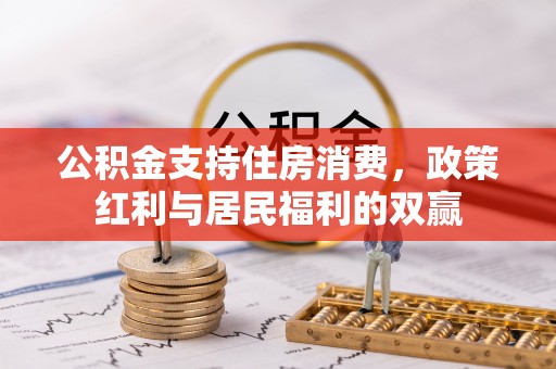 新房公积金支持住房消费，政策红利与居民福利的双赢